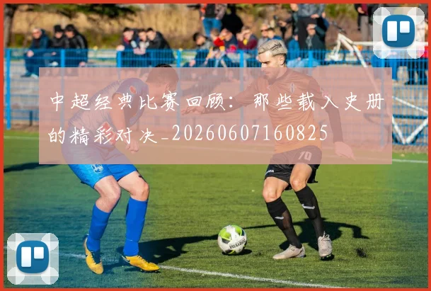 中超经典比赛回顾:那些载入史册的精彩对决_20260607160825