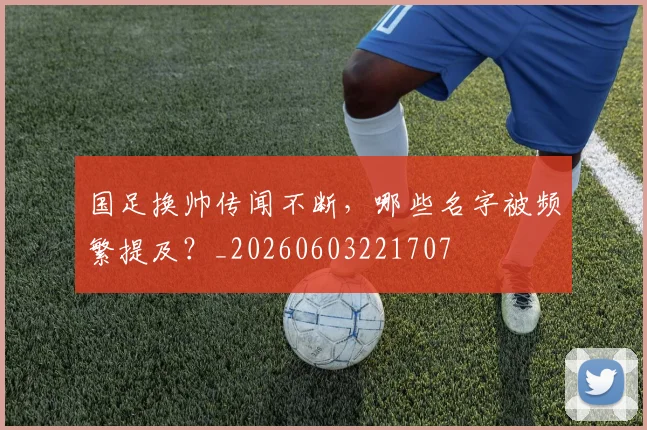 国足换帅传闻不断，哪些名字被频繁提及？_20260603221707