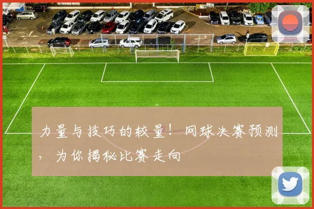 力量与技巧的较量！网球决赛预测，为你揭秘比赛走向