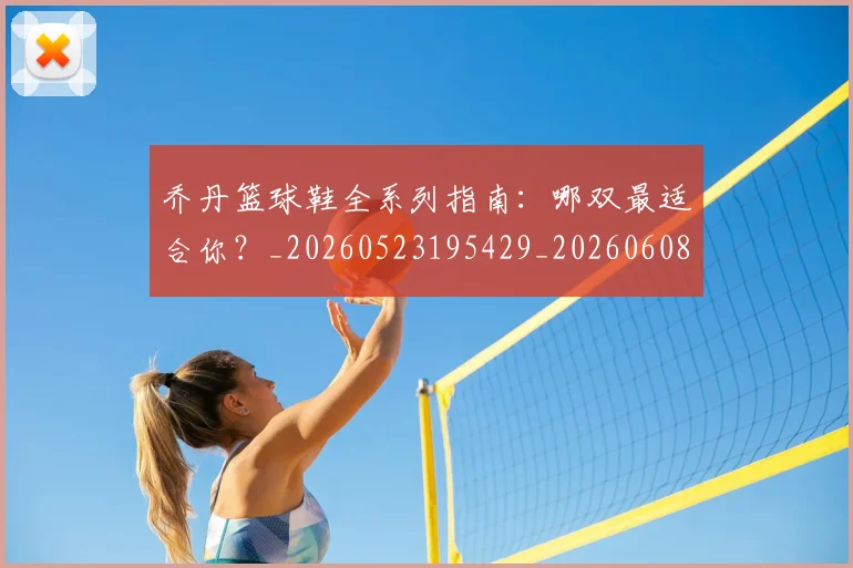 乔丹篮球鞋全系列指南：哪双最适合你？_20260523195429_20260608142428