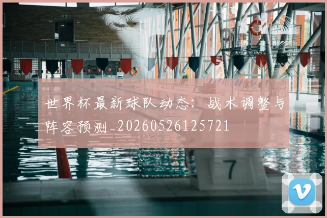 世界杯最新球队动态：战术调整与阵容预测_20260526125721
