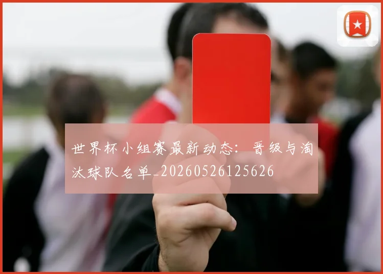 世界杯小组赛最新动态:晋级与淘汰球队名单_20260526125626