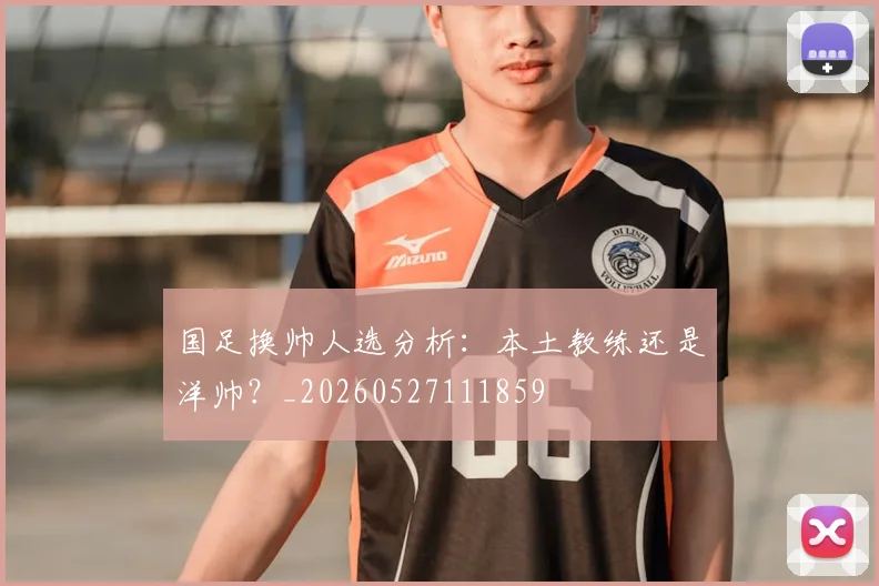 国足换帅人选分析：本土教练还是洋帅？_20260527111859