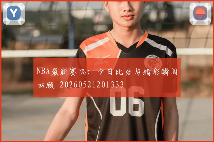 NBA最新赛况:今日比分与精彩瞬间回顾_20260521201333