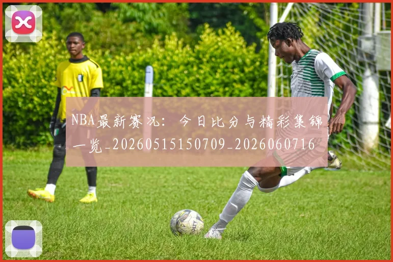 NBA最新赛况:今日比分与精彩集锦一览_20260515150709_20260607160200