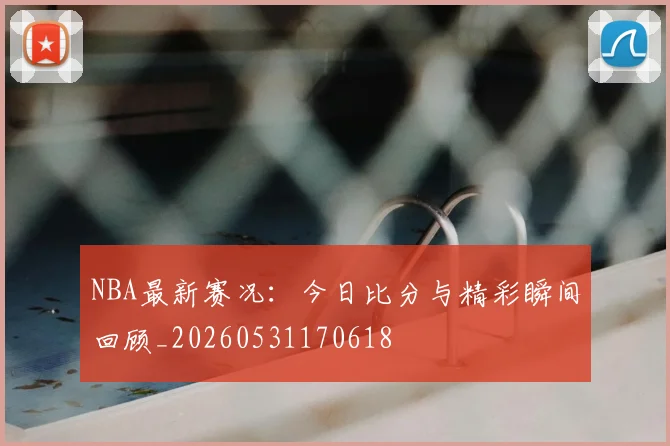 NBA最新赛况:今日比分与精彩瞬间回顾_20260531170618