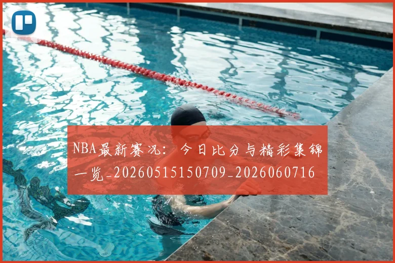 NBA最新赛况:今日比分与精彩集锦一览_20260515150709_20260607160200