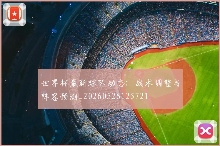 世界杯最新球队动态:战术调整与阵容预测_20260526125721