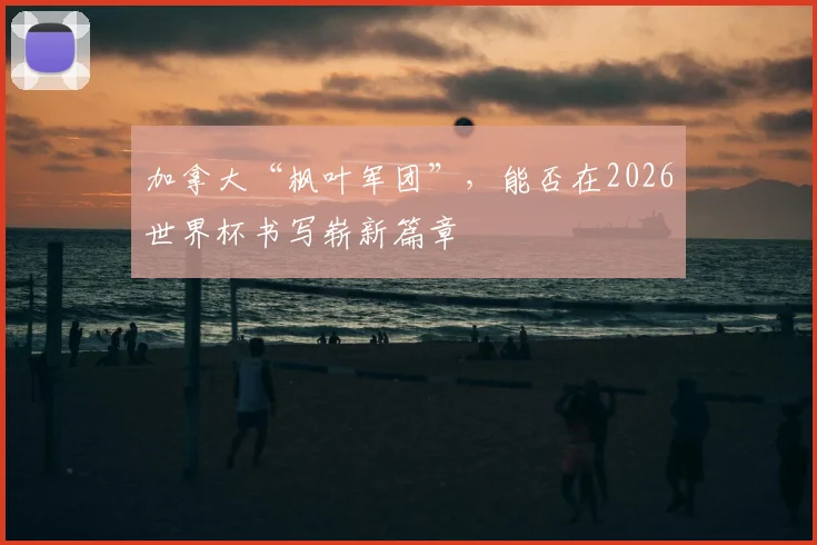 加拿大“枫叶军团”,能否在2026世界杯书写崭新篇章
