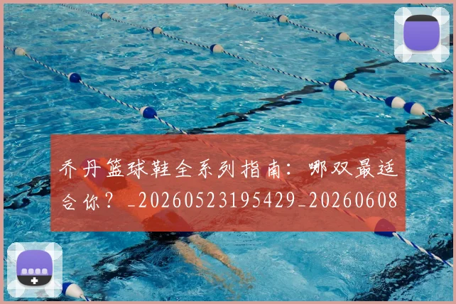乔丹篮球鞋全系列指南：哪双最适合你？_20260523195429_20260608142428
