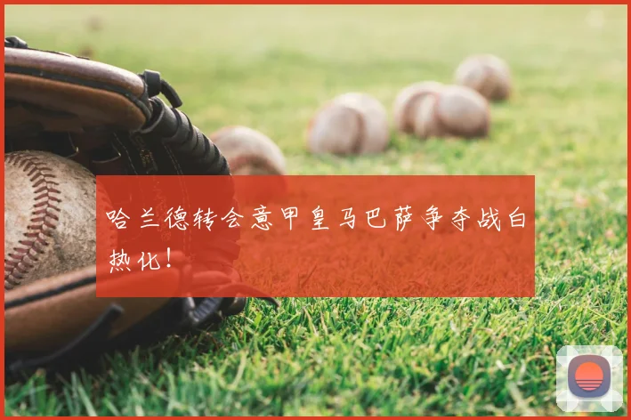 哈兰德转会意甲皇马巴萨争夺战白热化!
