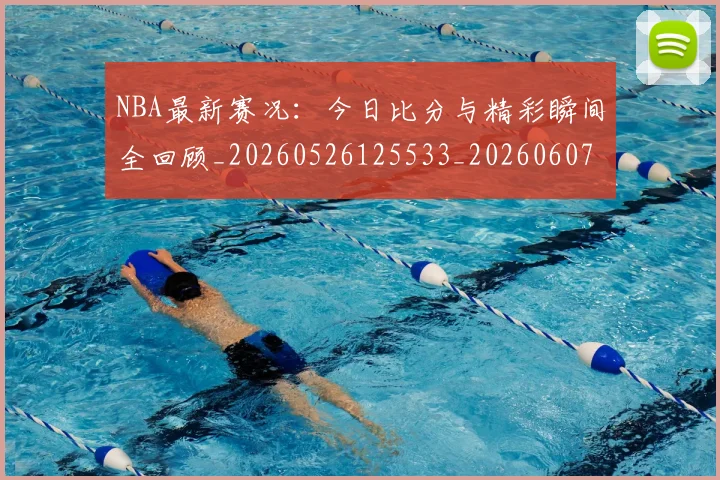 NBA最新赛况：今日比分与精彩瞬间全回顾_20260526125533_20260607160159