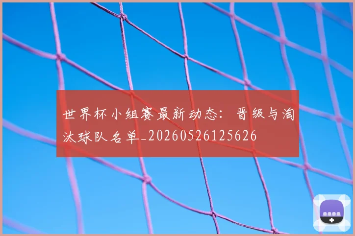 世界杯小组赛最新动态:晋级与淘汰球队名单_20260526125626