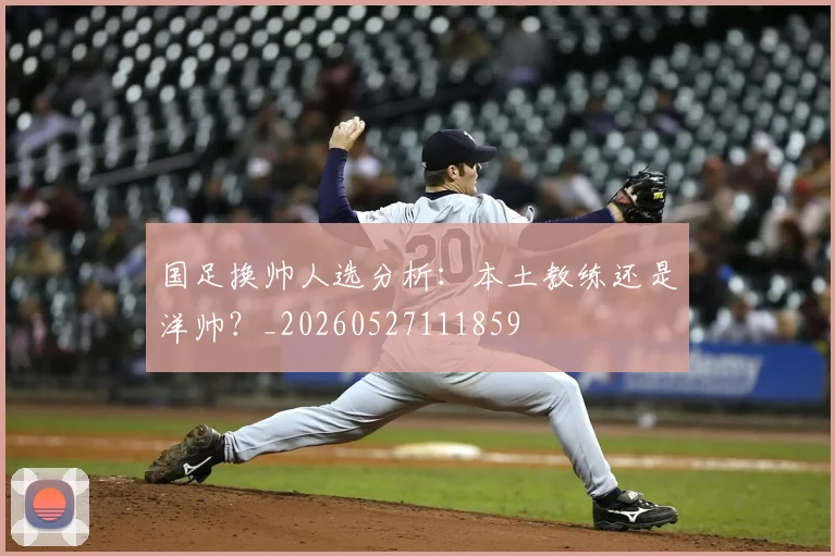 国足换帅人选分析：本土教练还是洋帅？_20260527111859