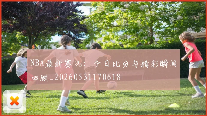 NBA最新赛况:今日比分与精彩瞬间回顾_20260531170618