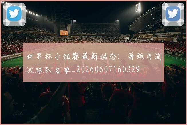 世界杯小组赛最新动态:晋级与淘汰球队名单_20260607160329